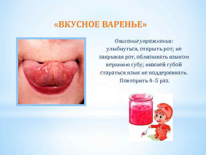  «ВКУСНОЕ ВАРЕНЬЕ» Описание упражнения: улыбнуться, открыть рот; не закрывая рот, облизывать языком верхнюю