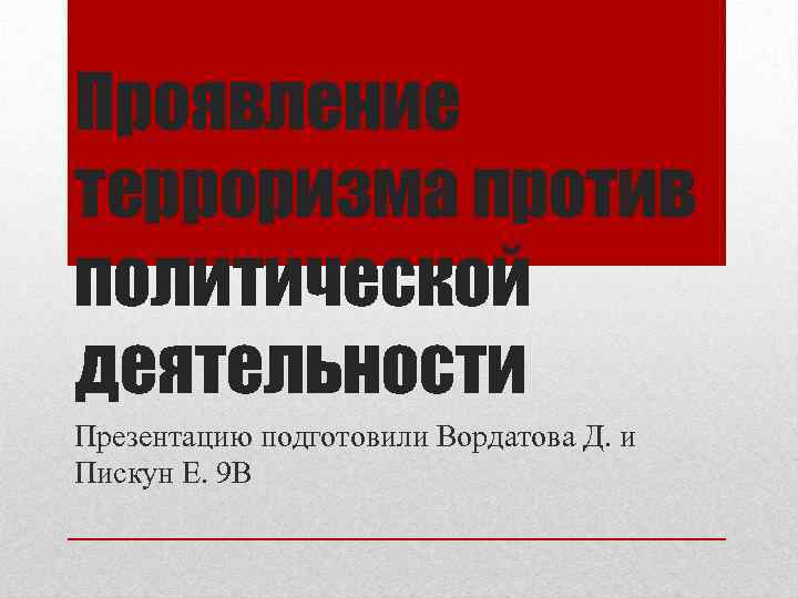 Проявление терроризма против политической деятельности Презентацию подготовили Вордатова Д. и Пискун Е. 9 В