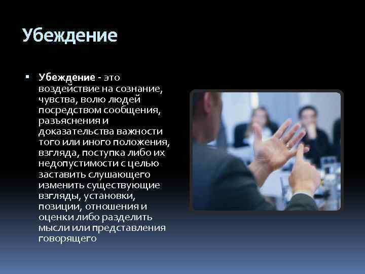 Убеждение - это воздействие на сознание, чувства, волю людей посредством сообщения, разъяснения и доказательства