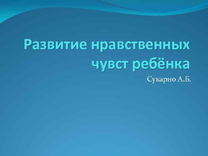 Развитие нравственных чувст ребёнка Сукарно А. Б. 