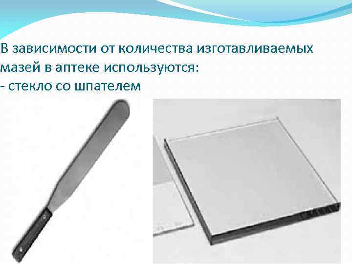 В зависимости от количества изготавливаемых мазей в аптеке используются: - стекло со шпателем 