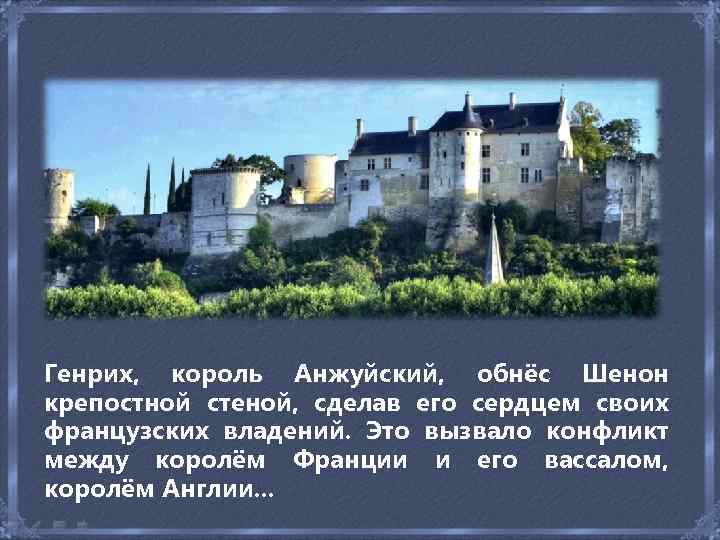 Генрих, король Анжуйский, обнёс Шенон крепостной стеной, сделав его сердцем своих французских владений. Это