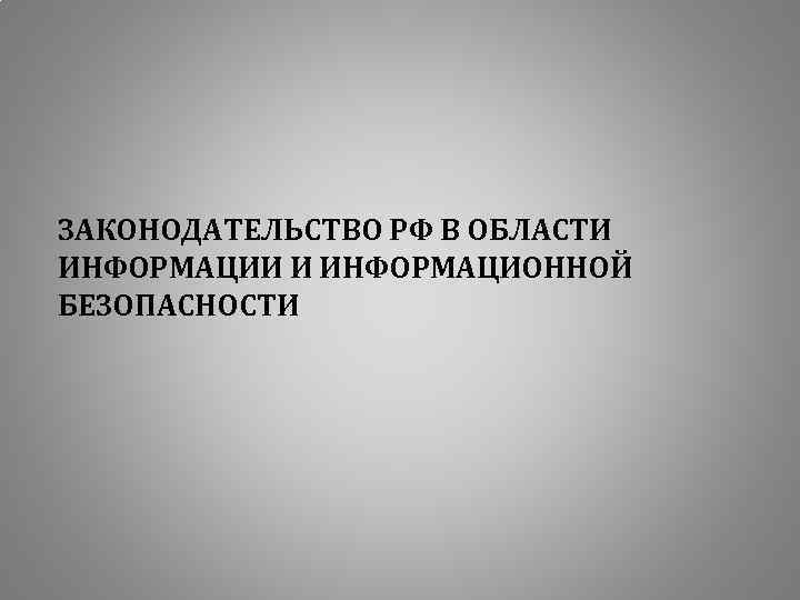 ЗАКОНОДАТЕЛЬСТВО РФ В ОБЛАСТИ ИНФОРМАЦИИ И ИНФОРМАЦИОННОЙ БЕЗОПАСНОСТИ 