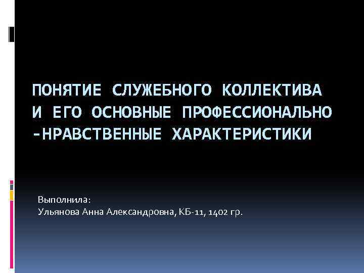 ПОНЯТИЕ СЛУЖЕБНОГО КОЛЛЕКТИВА И ЕГО ОСНОВНЫЕ ПРОФЕССИОНАЛЬНО -НРАВСТВЕННЫЕ ХАРАКТЕРИСТИКИ Выполнила: Ульянова Анна Александровна, КБ