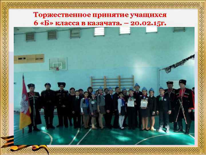 Торжественное принятие учащихся 6 «Б» класса в казачата. – 20. 02. 15 г. 