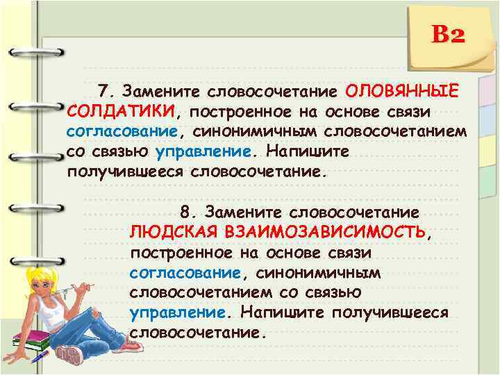 В 2 7. Замените словосочетание ОЛОВЯННЫЕ СОЛДАТИКИ, построенное на основе связи согласование, синонимичным словосочетанием