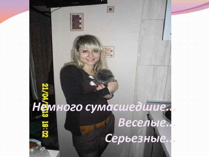 Немного сумасшедшие. . . Веселые. . . Серьезные. . . 