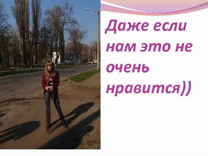 Даже если нам это не очень нравится)) 