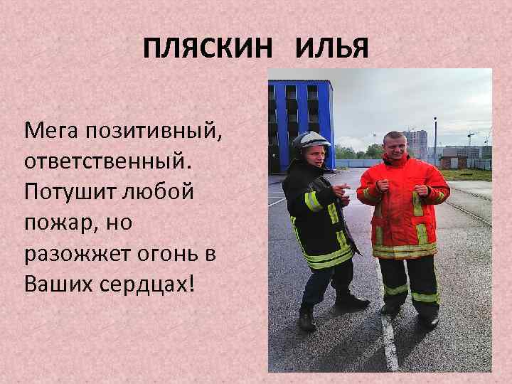 ПЛЯСКИН ИЛЬЯ Мега позитивный, ответственный. Потушит любой пожар, но разожжет огонь в Ваших сердцах!