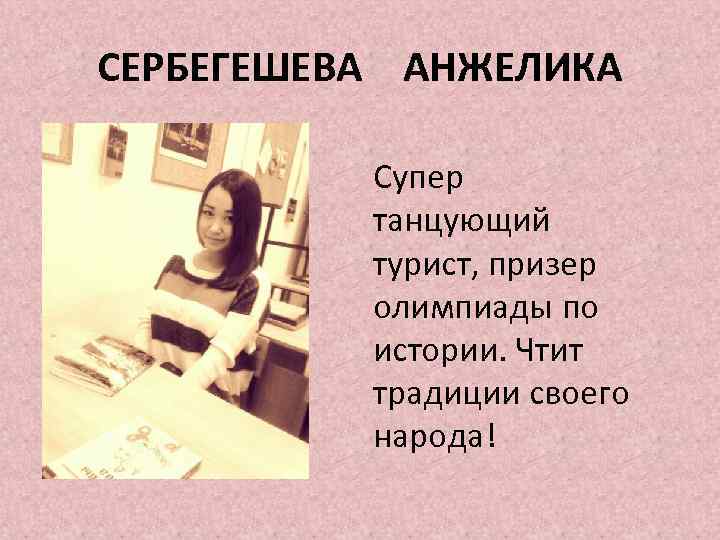 СЕРБЕГЕШЕВА АНЖЕЛИКА Супер танцующий турист, призер олимпиады по истории. Чтит традиции своего народа! 