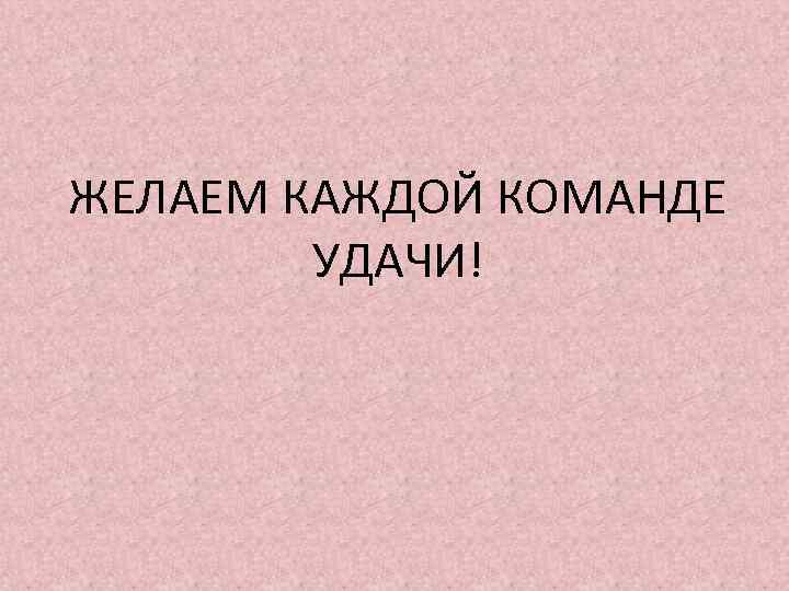 ЖЕЛАЕМ КАЖДОЙ КОМАНДЕ УДАЧИ! 