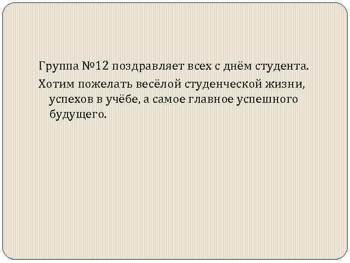 Группа № 12 поздравляет всех с днём студента. Хотим пожелать весёлой студенческой жизни, успехов