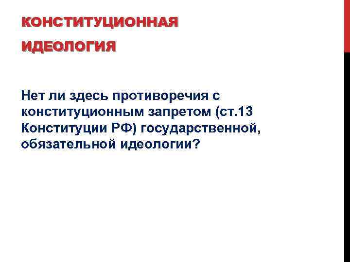 КОНСТИТУЦИОННАЯ ИДЕОЛОГИЯ Нет ли здесь противоречия с конституционным запретом (ст. 13 Конституции РФ) государственной,