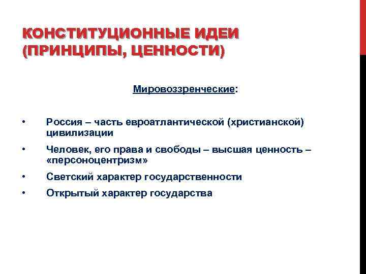 КОНСТИТУЦИОННЫЕ ИДЕИ (ПРИНЦИПЫ, ЦЕННОСТИ) Мировоззренческие: • Россия – часть евроатлантической (христианской) цивилизации • Человек,