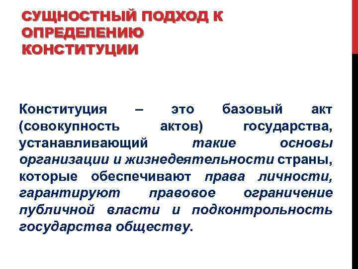 СУЩНОСТНЫЙ ПОДХОД К ОПРЕДЕЛЕНИЮ КОНСТИТУЦИИ Конституция – это базовый акт (совокупность актов) государства, устанавливающий