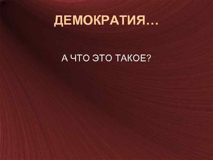 ДЕМОКРАТИЯ… А ЧТО ЭТО ТАКОЕ? 