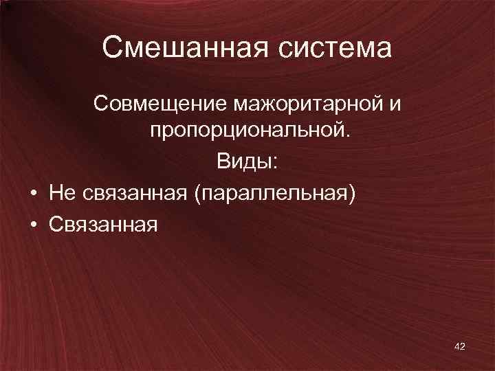 Смешанная система Совмещение мажоритарной и пропорциональной. Виды: • Не связанная (параллельная) • Связанная 42