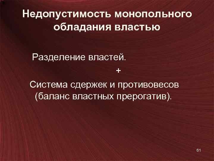 Недопустимость монопольного обладания властью Разделение властей. + Система сдержек и противовесов (баланс властных прерогатив).