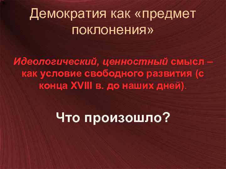 Демократия как «предмет поклонения» Идеологический, ценностный смысл – как условие свободного развития (с конца