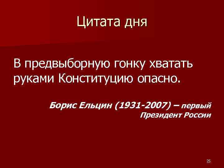 Цитата дня В предвыборную гонку хватать руками Конституцию опасно. Борис Ельцин (1931 -2007) –