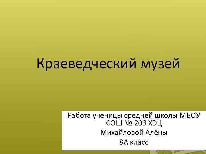 Краеведческий музей Работа ученицы средней школы МБОУ СОШ № 203 ХЭЦ Михайловой Алёны 8