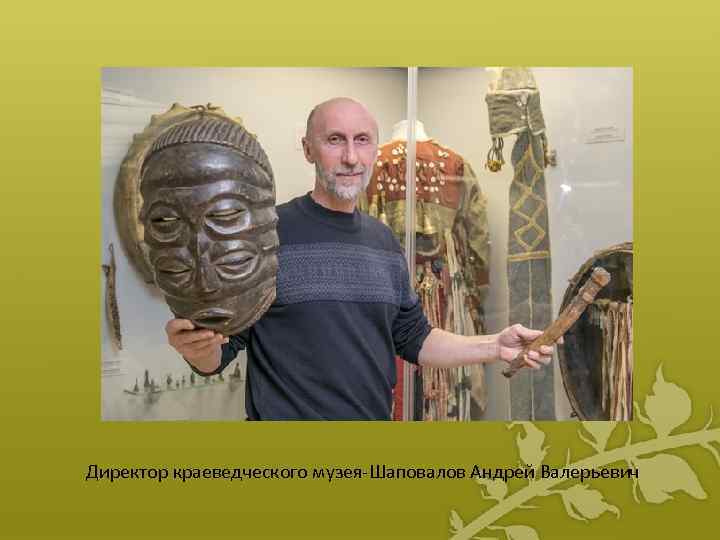 Директор краеведческого музея-Шаповалов Андрей Валерьевич 