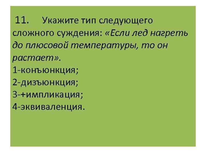  11. Укажите тип следующего сложного суждения: «Если лед нагреть до плюсовой температуры, то