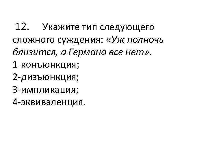  12. Укажите тип следующего сложного суждения: «Уж полночь близится, а Германа все нет»