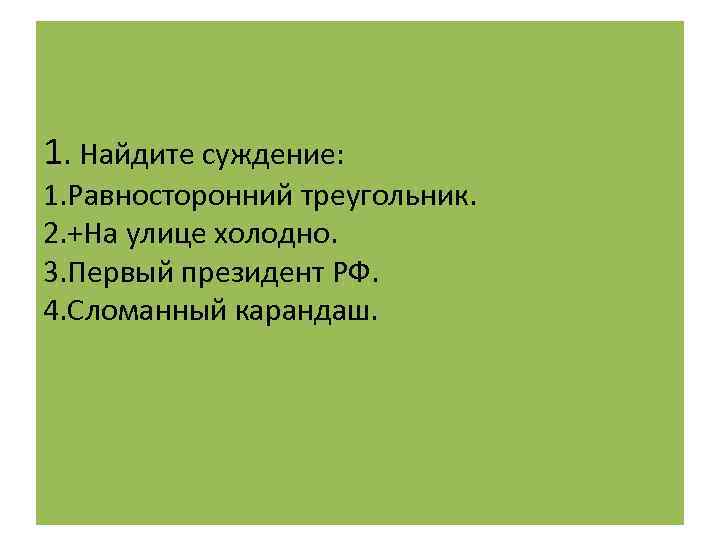 1. Найдите суждение: 1. Равносторонний треугольник. 2. +На улице холодно. 3. Первый президент РФ.