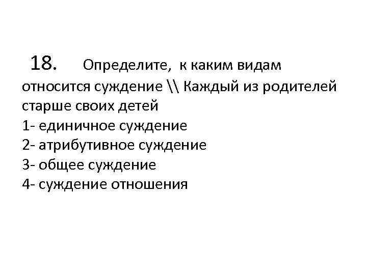  18. Определите, к каким видам относится суждение \ Каждый из родителей старше своих