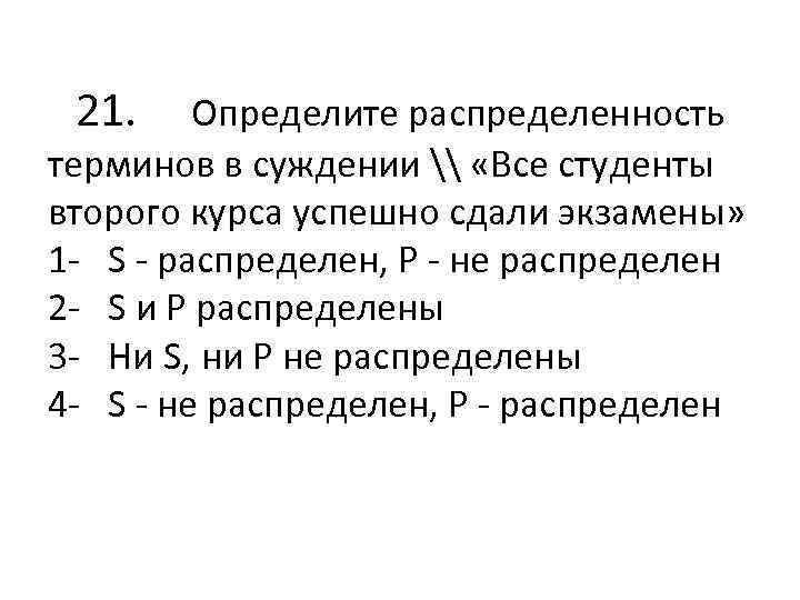  21. Определите распределенность терминов в суждении \ «Все студенты второго курса успешно сдали