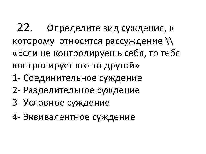  22. Определите вид суждения, к которому относится рассуждение \ «Если не контролируешь себя,