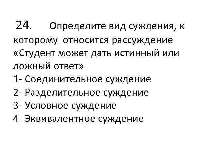  24. Определите вид суждения, к которому относится рассуждение «Студент может дать истинный или