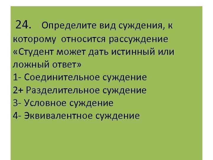  24. Определите вид суждения, к которому относится рассуждение «Студент может дать истинный или