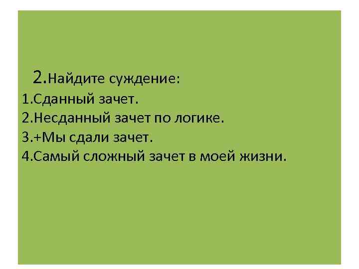  2. Найдите суждение: 1. Сданный зачет. 2. Несданный зачет по логике. 3. +Мы