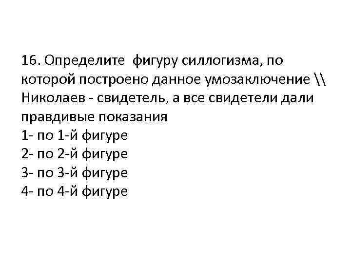 16. Определите фигуру силлогизма, по которой построено данное умозаключение \ Николаев - свидетель, а