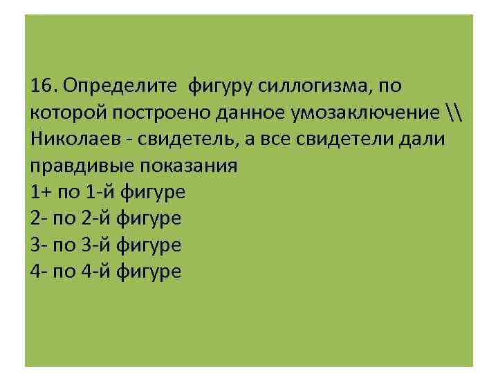 16. Определите фигуру силлогизма, по которой построено данное умозаключение \ Николаев - свидетель, а