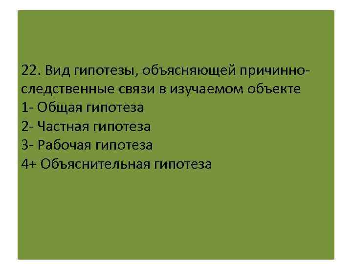 22. Вид гипотезы, объясняющей причинноследственные связи в изучаемом объекте 1 - Общая гипотеза 2