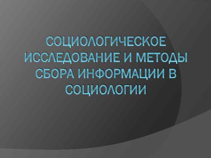 СОЦИОЛОГИЧЕСКОЕ ИССЛЕДОВАНИЕ И МЕТОДЫ СБОРА ИНФОРМАЦИИ В СОЦИОЛОГИИ 