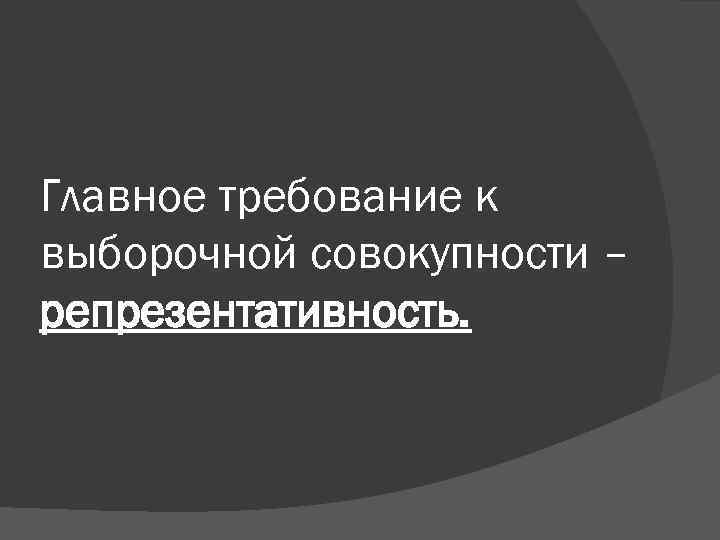 Главное требование к выборочной совокупности – репрезентативность. 