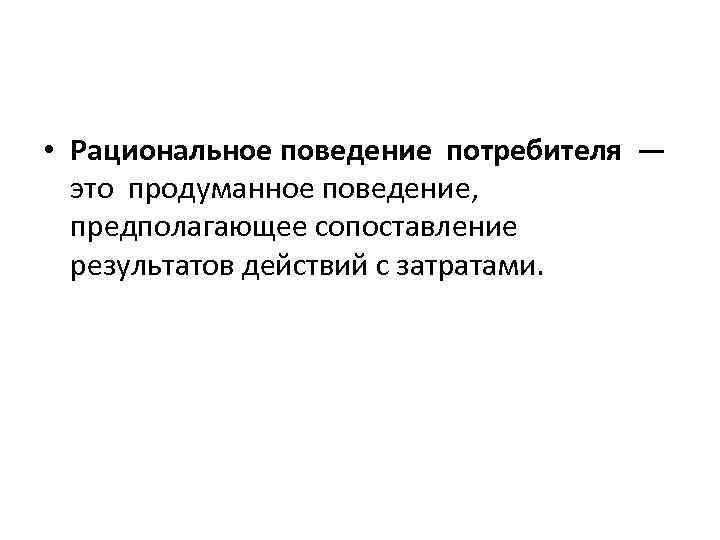  • Рациональное поведение потребителя — это продуманное поведение, предполагающее сопоставление результатов действий с