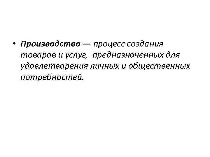  • Производство — процесс создания товаров и услуг, предназначенных для удовлетворения личных и