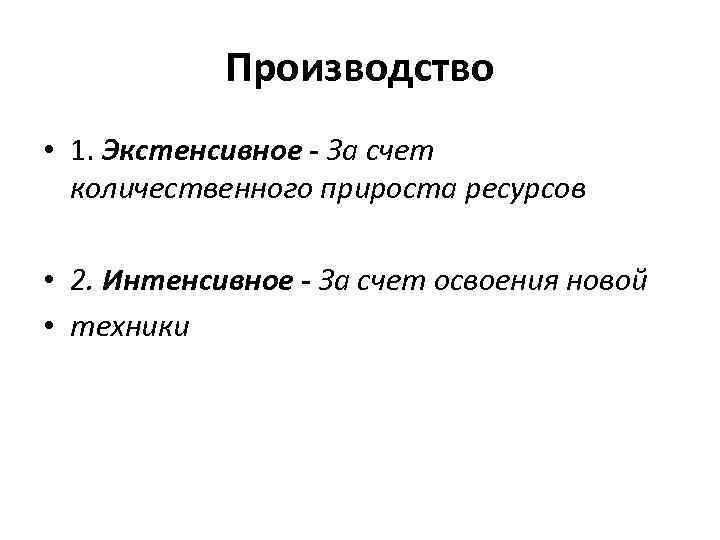 Производство • 1. Экстенсивное - За счет количественного прироста ресурсов • 2. Интенсивное -