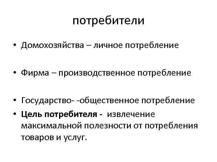 потребители • Домохозяйства – личное потребление • Фирма – производственное потребление • Государство- -общественное