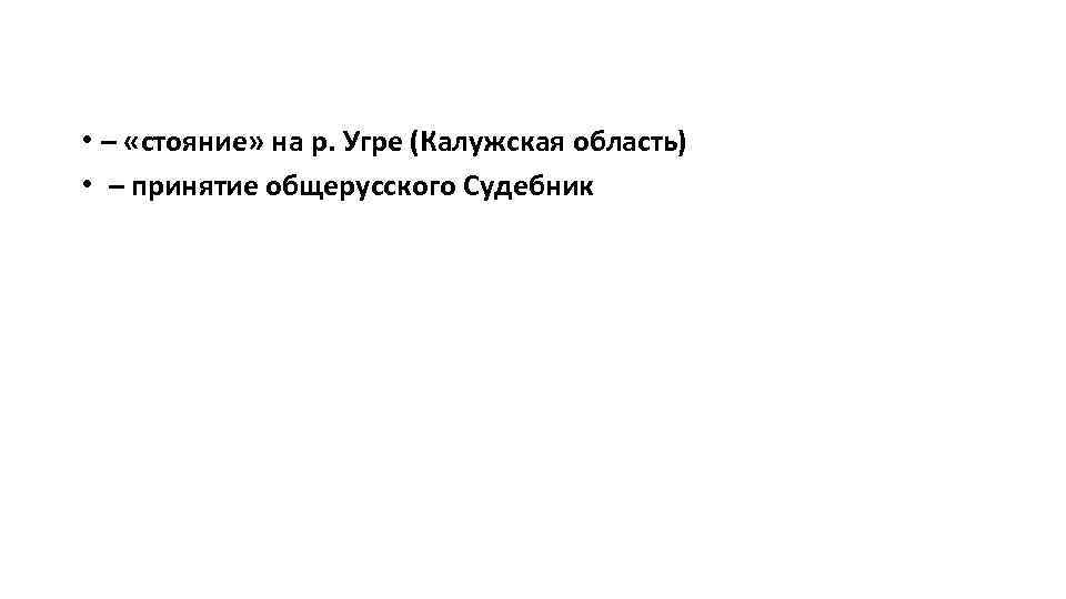  • – «стояние» на р. Угре (Калужская область) • – принятие общерусского Судебник