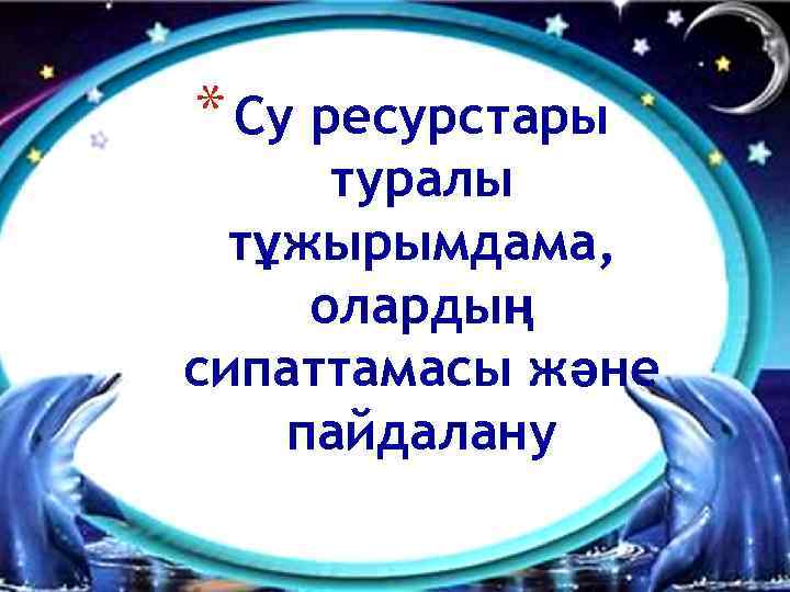 * Су ресурстары туралы тұжырымдама, олардың сипаттамасы және пайдалану 