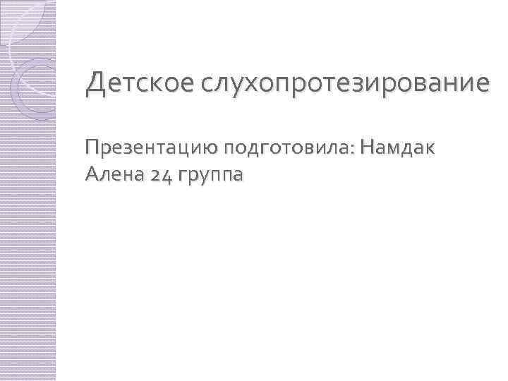 Детское слухопротезирование Презентацию подготовила: Намдак Алена 24 группа 