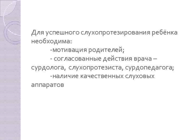 Для успешного слухопротезирования ребёнка необходима: -мотивация родителей; - согласованные действия врача – сурдолога, слухопротезиста,