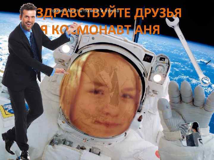 ЗДРАВСТВУЙТЕ ДРУЗЬЯ Я КОСМОНАВТ АНЯ привет Аня ты-то мне и нужна 