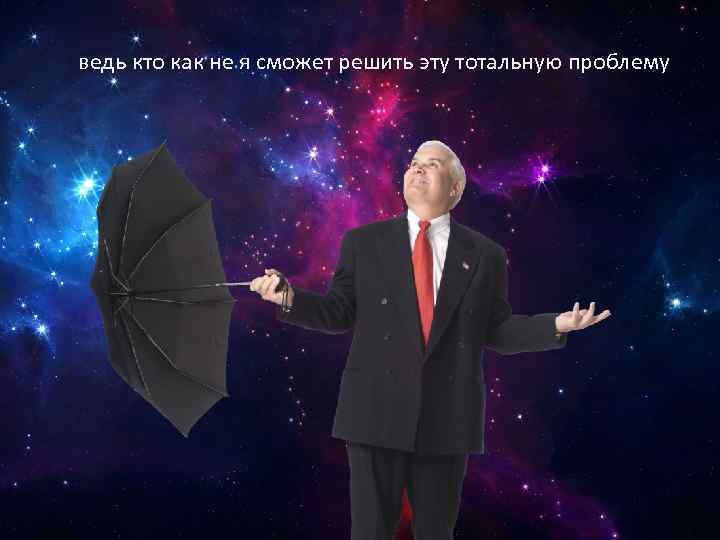 ведь кто как не я сможет решить эту тотальную проблему 